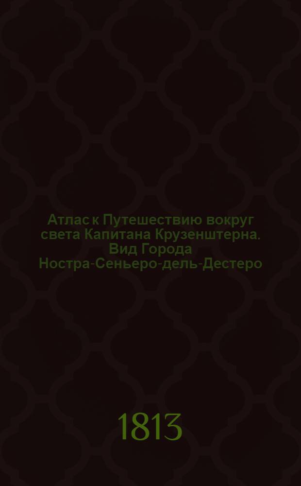 Атлас к Путешествию вокруг света Капитана Крузенштерна. Вид Города Ностра-Сеньеро-дель-Дестеро, на острове Св. Екатерины