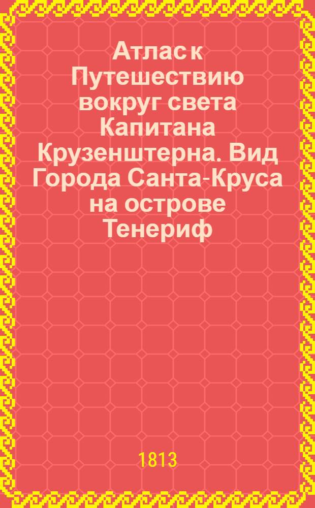 Атлас к Путешествию вокруг света Капитана Крузенштерна. Вид Города Санта-Круса на острове Тенериф