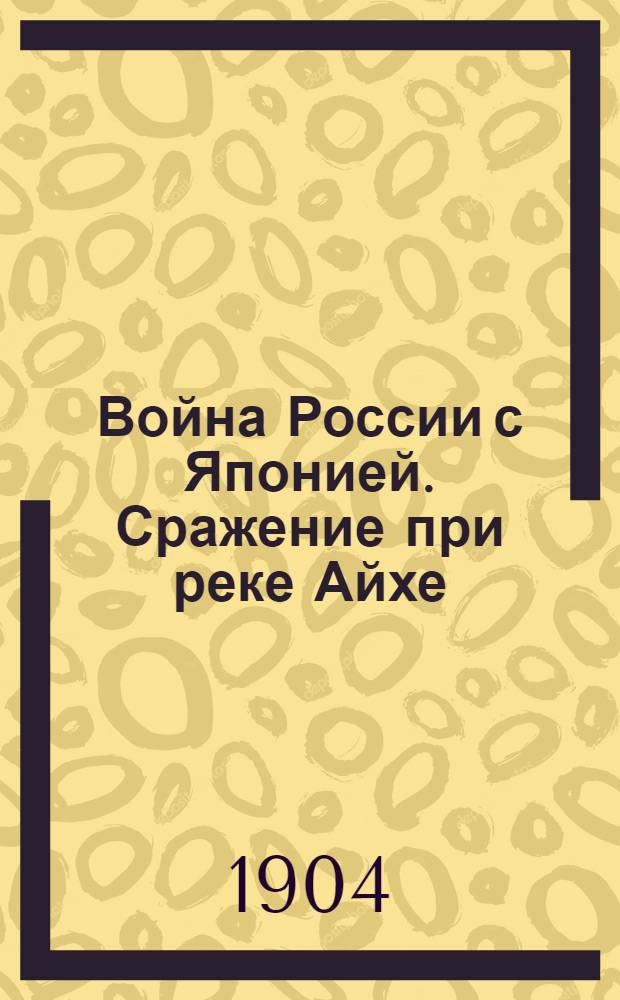 Война России с Японией. Сражение при реке Айхе