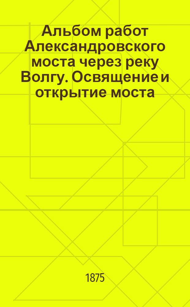 Альбом работ Александровского моста через реку Волгу. Освящение и открытие моста