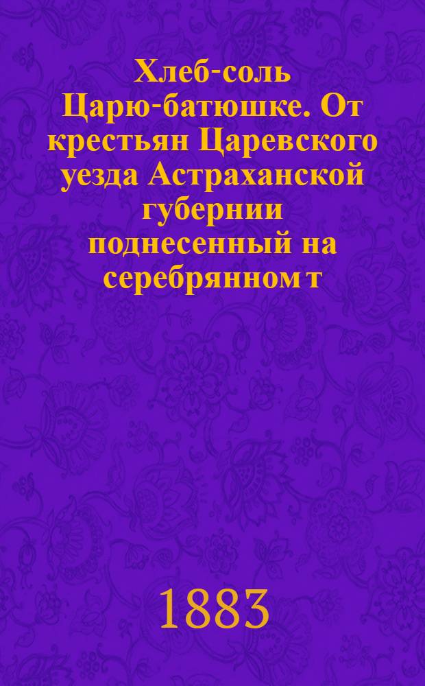 Хлеб-соль Царю-батюшке. От крестьян Царевского уезда Астраханской губернии поднесенный на серебрянном [т. е. серебряном] блюде 17 мая 1883 г. : Н.И. Гужвенко : фотография // Группы волостных старшин (по губерниям), участвовавших со всей России в торжествах священного коронования их императорских величеств в Москве в мае 1883 года : [альбом фотографий]