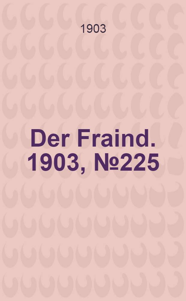 Der Fraind. 1903, №225 (15 окт.) : 1903, №225 (15 окт.)