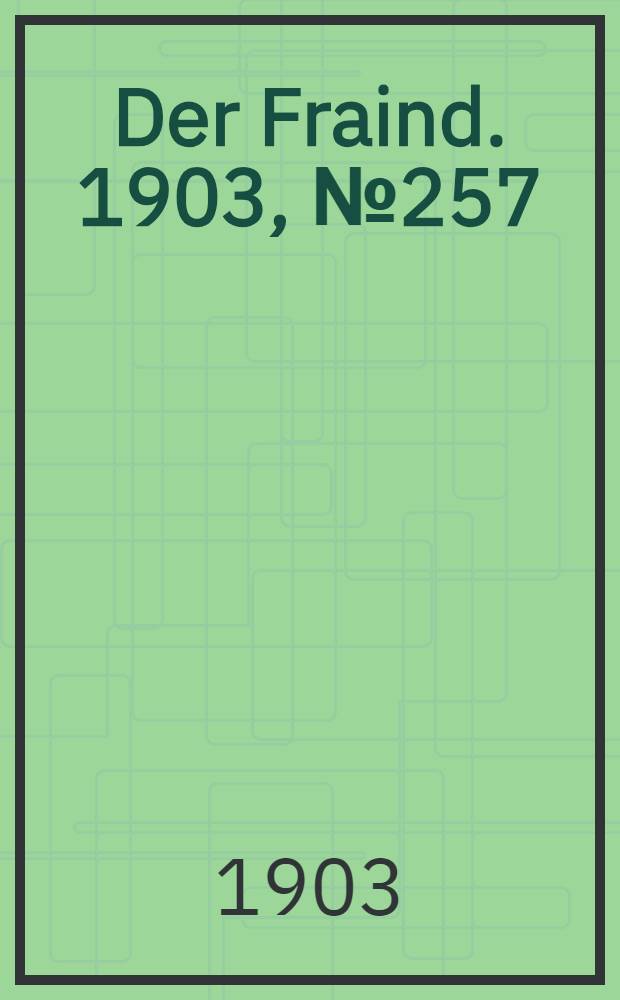 Der Fraind. 1903, №257 (21 нояб.) : 1903, №257 (21 нояб.)
