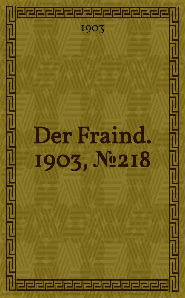 Der Fraind. 1903, №218 (7 окт.) : 1903, №218 (7 окт.)