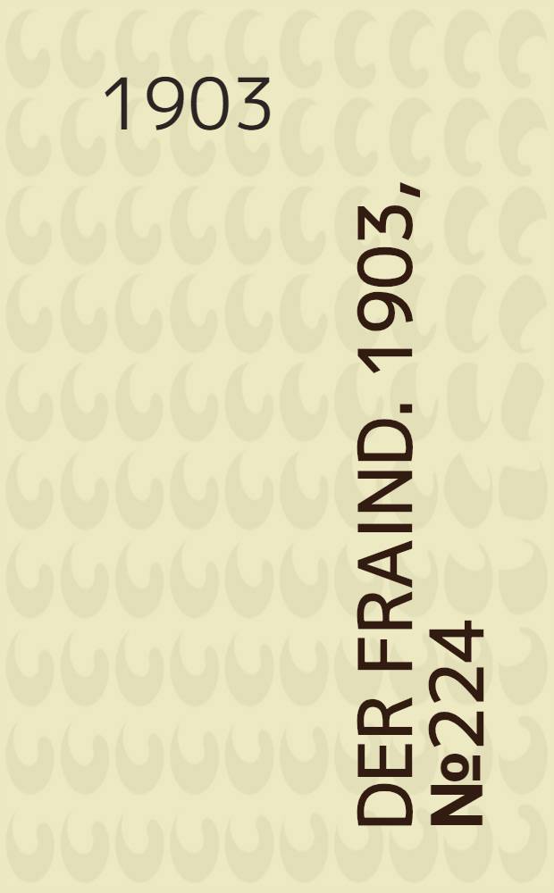 Der Fraind. 1903, №224 (14 окт.) : 1903, №224 (14 окт.)