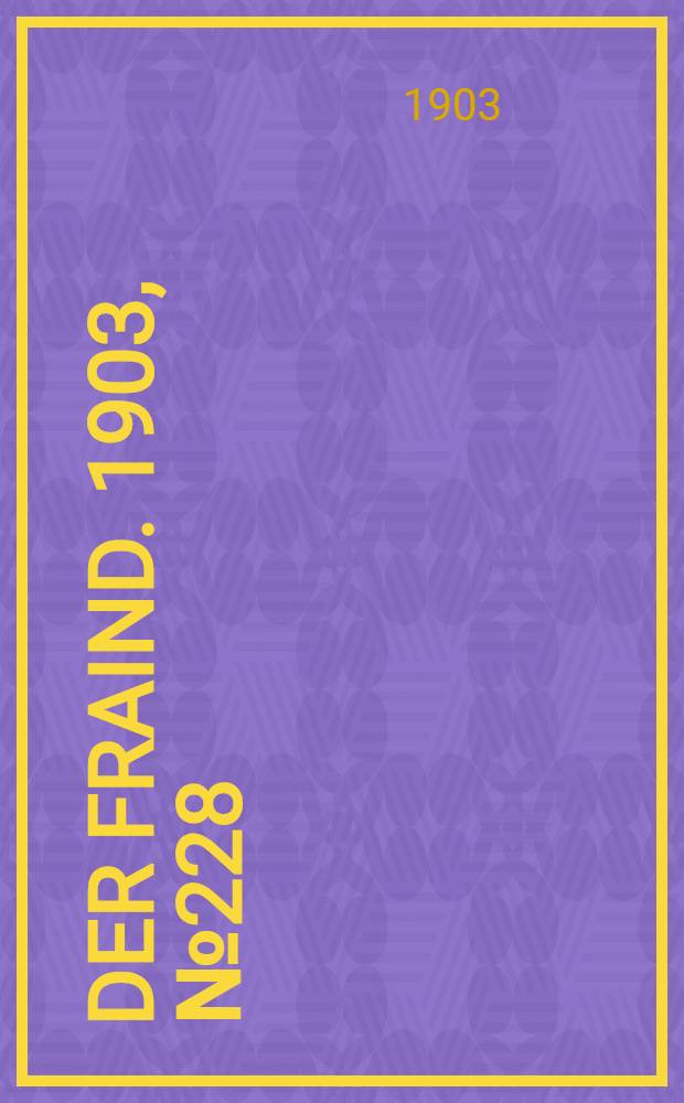Der Fraind. 1903, №228 (19 окт.) : 1903, №228 (19 окт.)