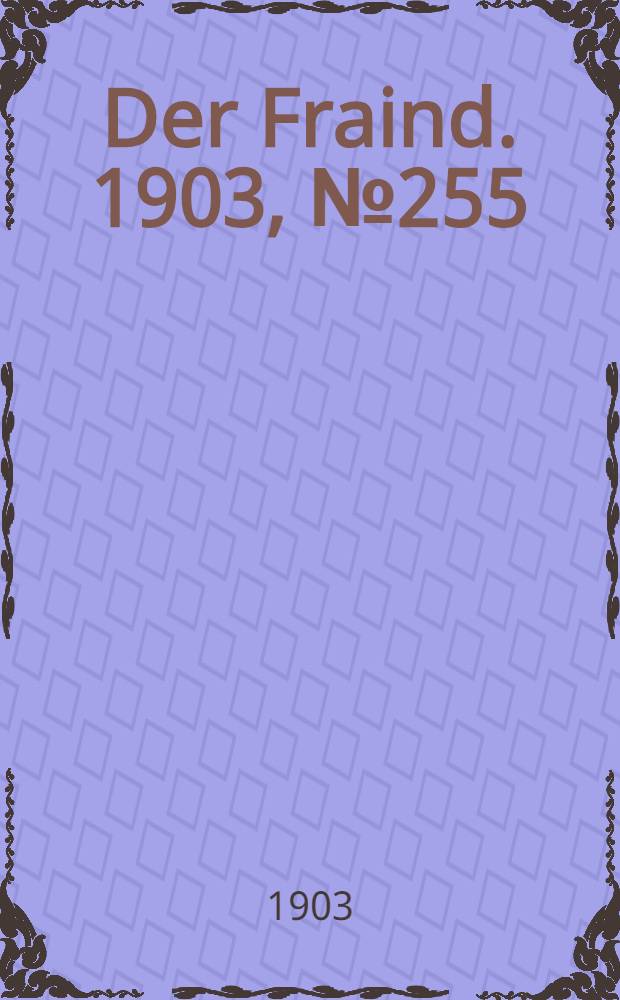 Der Fraind. 1903, №255 (19 нояб.) : 1903, №255 (19 нояб.)