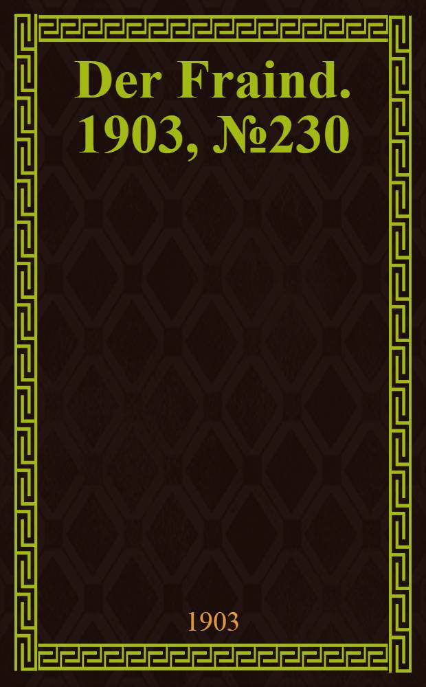 Der Fraind. 1903, №230 (21 окт.) : 1903, №230 (21 окт.)