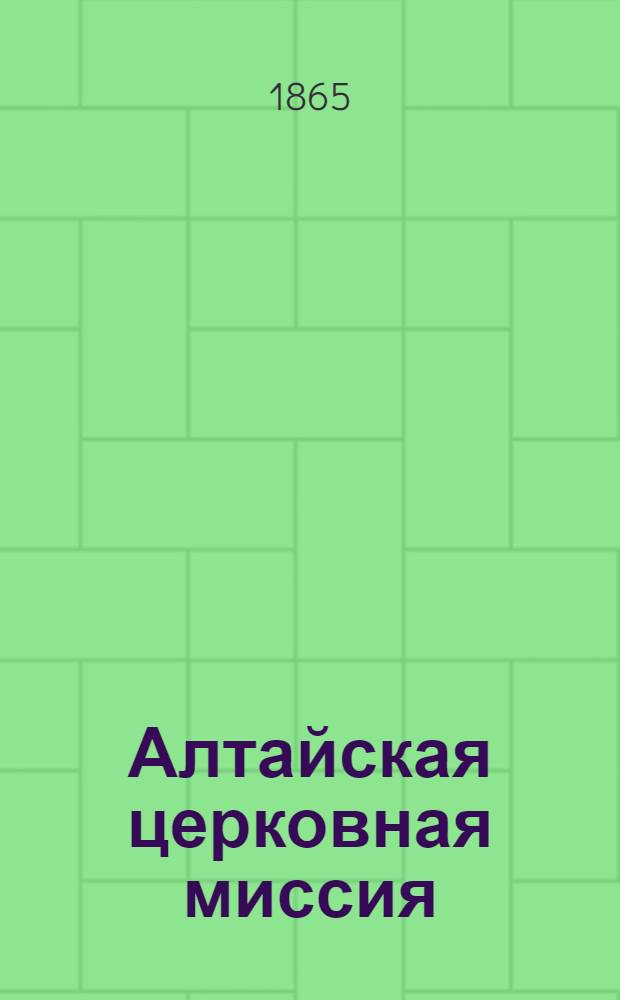Алтайская церковная миссия : Посвящается основателям первого в отечестве Миссионерского общества, одним из его членов