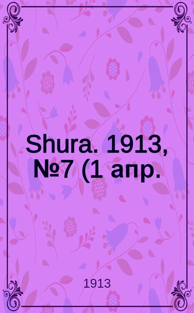Shura. 1913, № 7 (1 апр.) : 1913, № 7 (1 апр.)