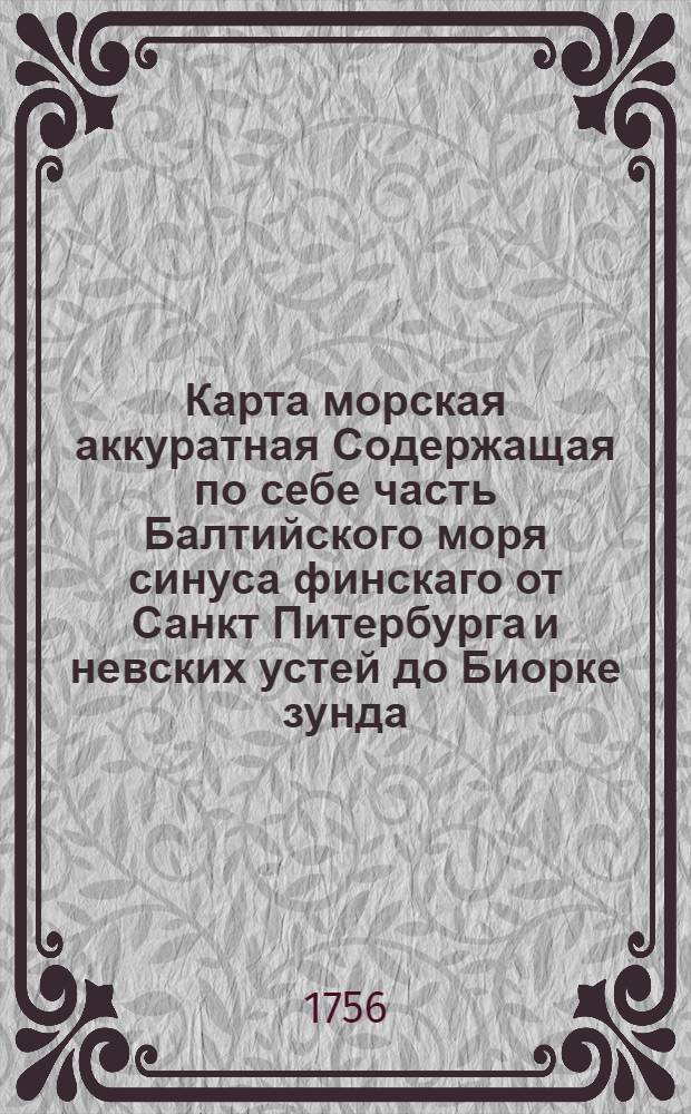 Карта морская аккуратная Содержащая по себе часть Балтийского моря синуса финскаго от Санкт Питербурга и невских устей до Биорке зунда, и острова Сескера, со всеми лежащими в ней берегами, островами наружными и подводными банками и рифами из глубиною морских фарватеров описана и вымерена по указу Ея Императорскаго Величества в 740-м году флота Капитаном Нагаевым компасом имеющим склонение 6 ½ градусов западное сочинена в 750 году