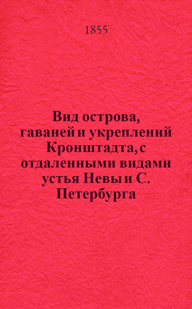 Вид острова, гаваней и укреплений Кронштадта, с отдаленными видами устья Невы и С. Петербурга