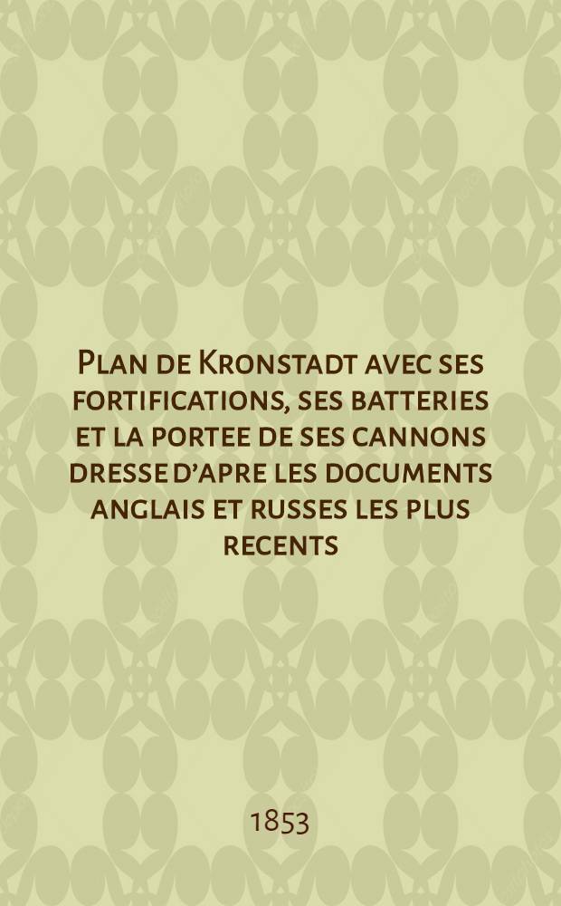 Plan de Kronstadt avec ses fortifications, ses batteries et la portee de ses cannons dresse d’apre les documents anglais et russes les plus recents = [План Кронштадта с фортификациями, батареями, и портами с орудиями, составленный по свежим английским и руским материалам]