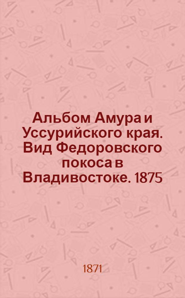 Альбом Амура и Уссурийского края. Вид Федоровского покоса в Владивостоке. 1875