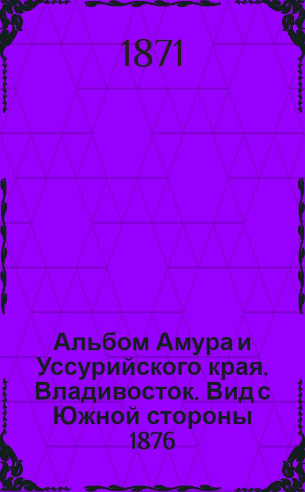 Альбом Амура и Уссурийского края. Владивосток. Вид с Южной стороны 1876
