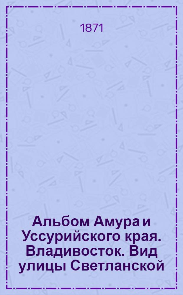 Альбом Амура и Уссурийского края. Владивосток. Вид улицы Светланской