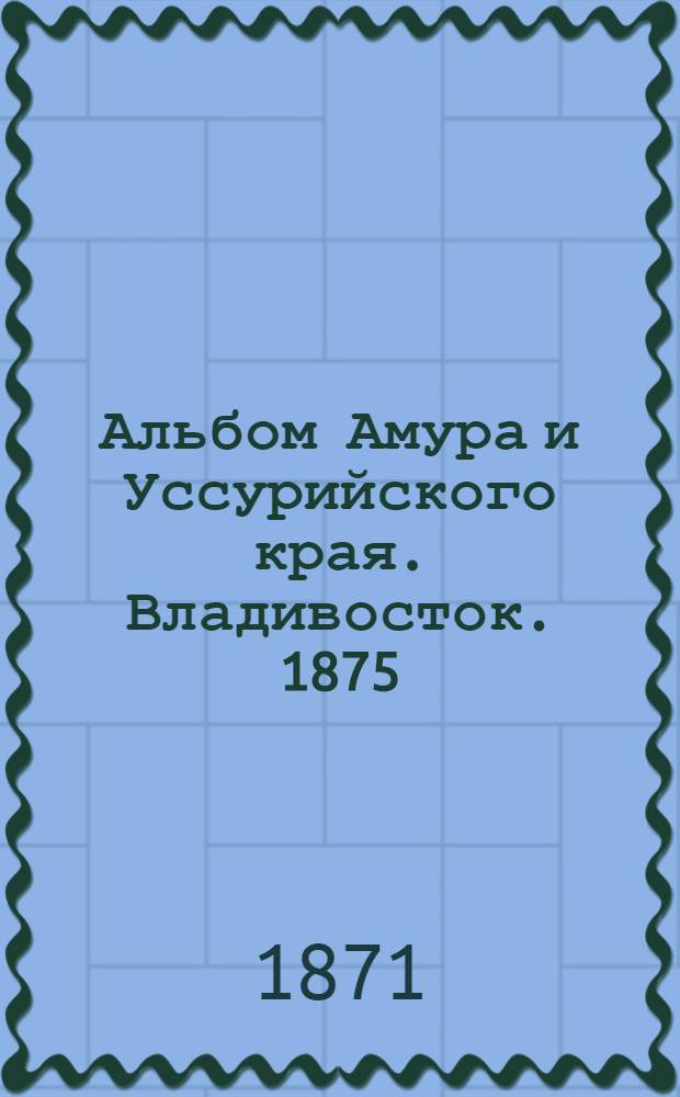 Альбом Амура и Уссурийского края. Владивосток. 1875