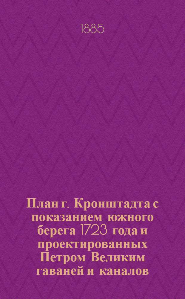 План г. Кронштадта с показанием южного берега 1723 года и проектированных Петром Великим гаваней и каналов
