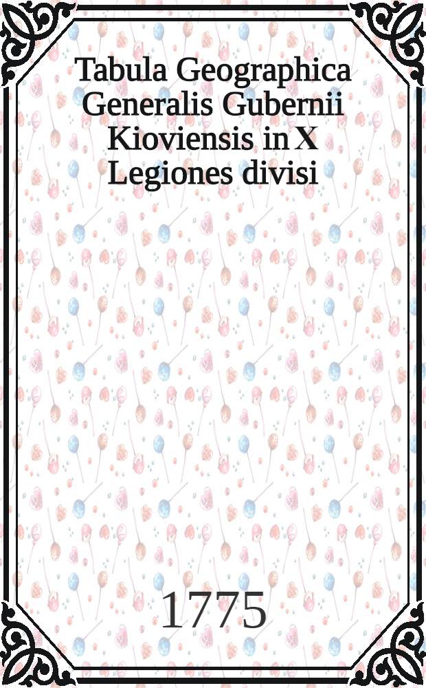 Tabula Geographica Generalis Gubernii Kioviensis in Х Legiones divisi