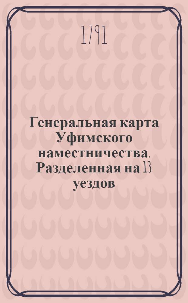Генеральная карта Уфимского наместничества. Разделенная на 13 уездов