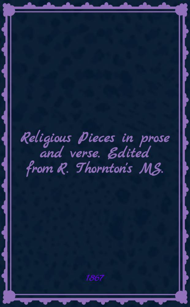 Religious Pieces in prose and verse. Edited from R. Thornton's MS. (Cir. 1440) by George. G. Perry. [Revised Edition, 1889]