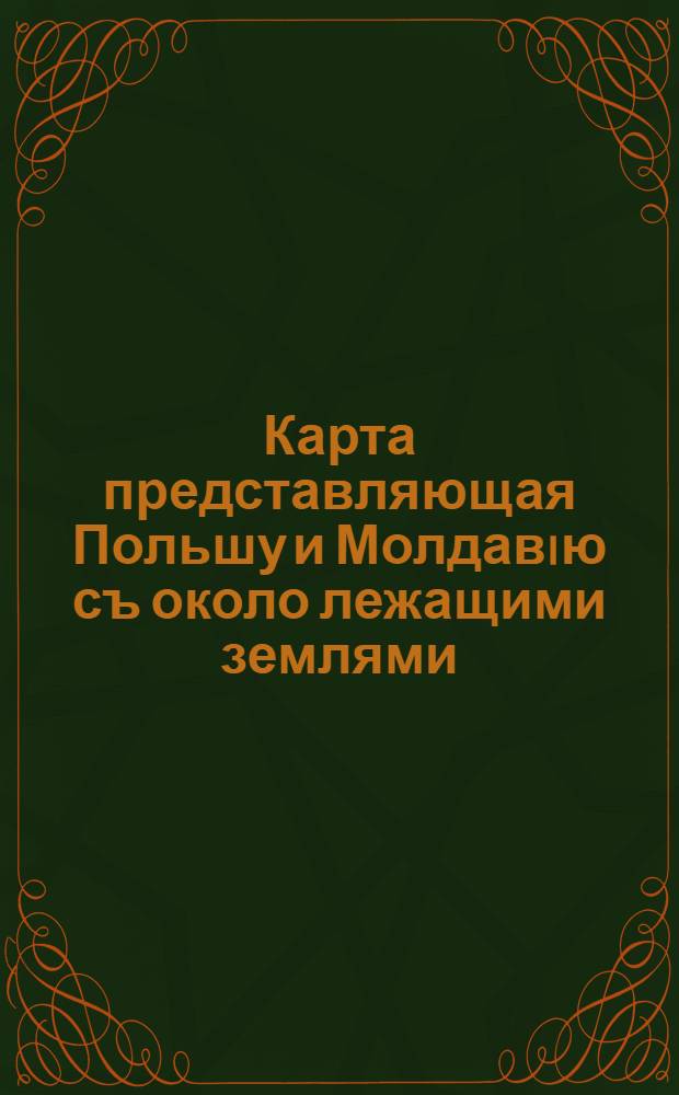 Карта представляющая Польшу и Молдавiю съ около лежащими землями