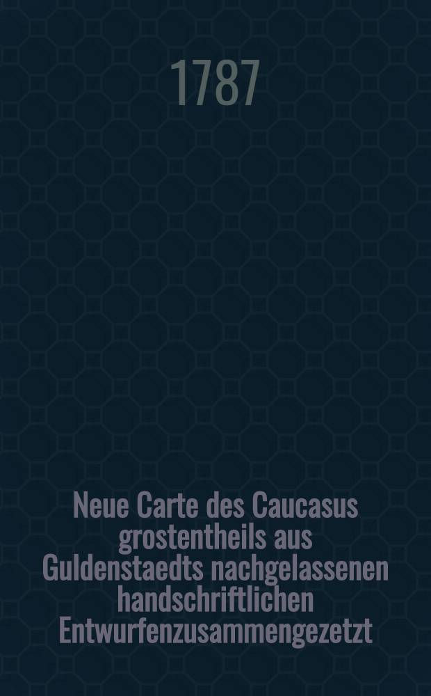 Neue Carte des Caucasus grostentheils aus Guldenstaedts nachgelassenen handschriftlichen Entwurfenzusammengezetzt