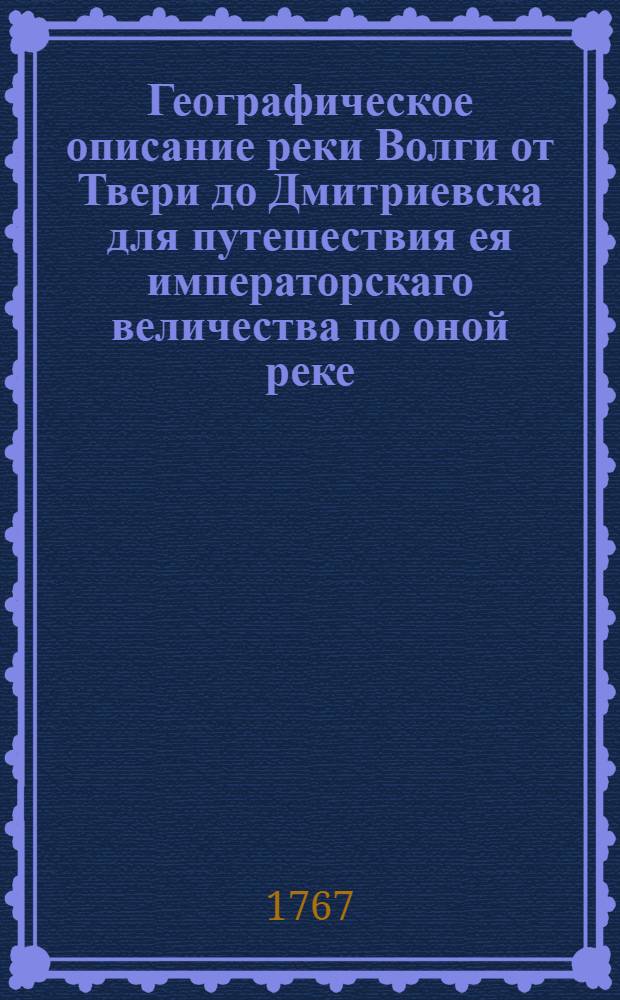 Географическое описание реки Волги от Твери до Дмитриевска для путешествия ея императорскаго величества по оной реке. Тракт от Белого Яра до Саратова