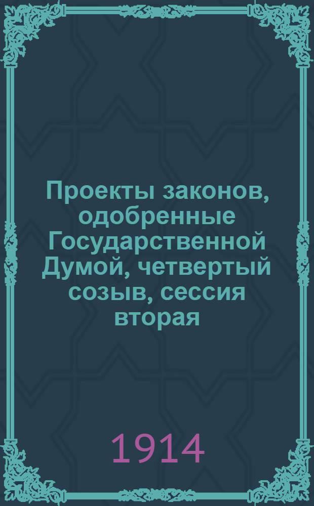 Проекты законов, одобренные Государственной Думой, четвертый созыв, сессия вторая, 1913-1914 гг.. Выпуск II