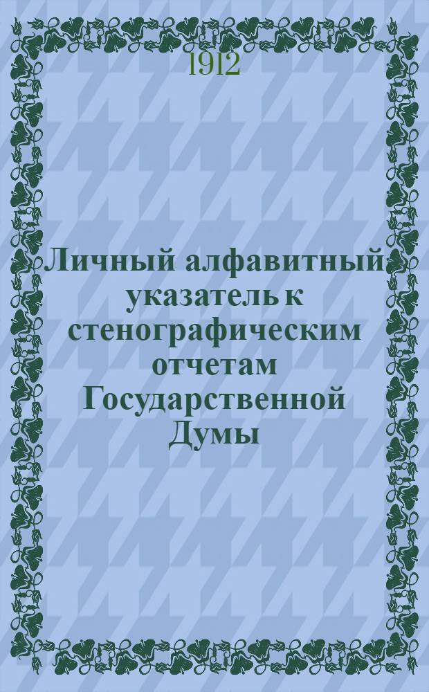 Личный алфавитный указатель к стенографическим отчетам Государственной Думы : (ч. I-IV), третий созыв, сессия V,1911-1912 гг., заседания 1-153 (15 окт. 1911 г. - 9 июня 1912 г.)