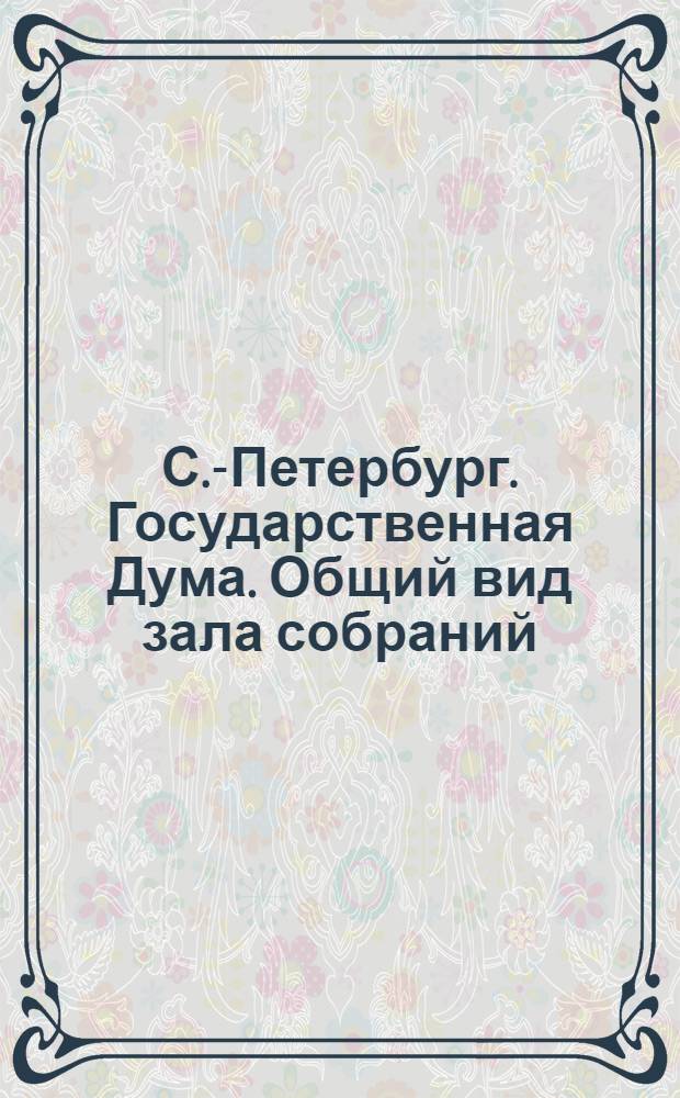 С.-Петербург. Государственная Дума. Общий вид зала собраний = St.-Pétersbourg. Palais de la Tauride – Chambre des Députés. Vue de la salle de séance
