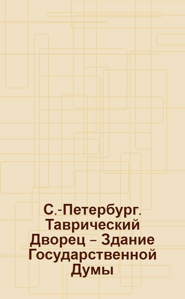 С.-Петербург. Таврический Дворец – Здание Государственной Думы = St.-Pétersbourg. Le Palais de Tauride – Douma de l’Empire
