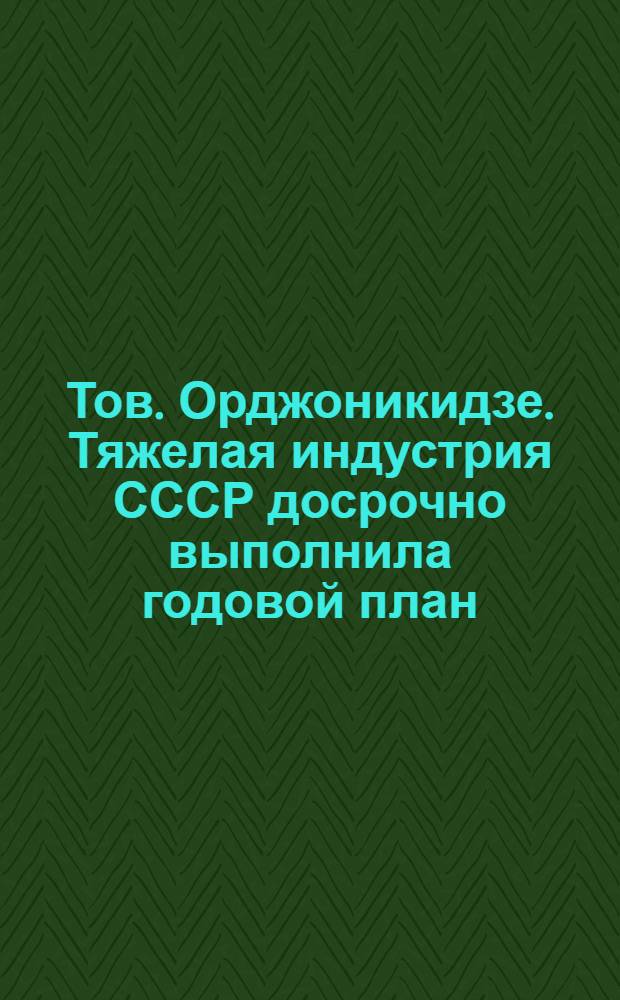 Тов. Орджоникидзе. Тяжелая индустрия СССР досрочно выполнила годовой план