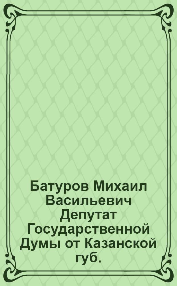 Батуров Михаил Васильевич [Депутат Государственной Думы от Казанской губ.]