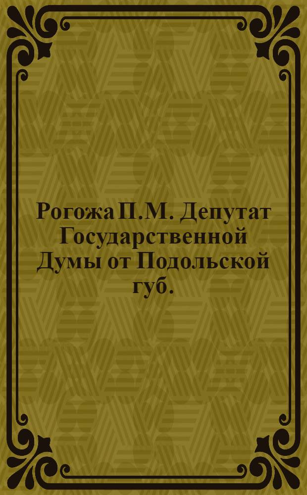 Рогожа П.М. [Депутат Государственной Думы от Подольской губ.]