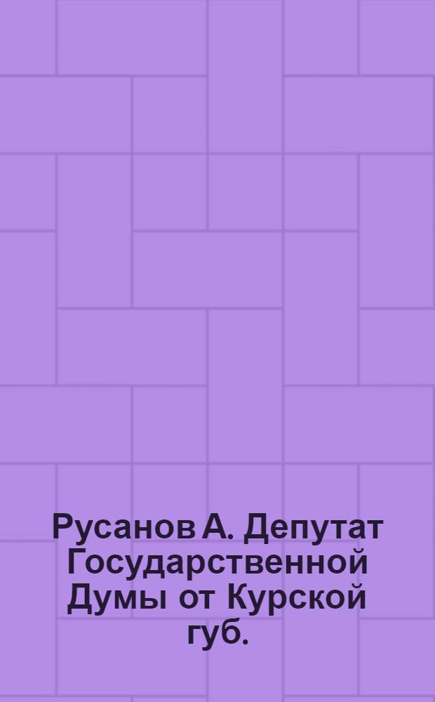 Русанов А. [Депутат Государственной Думы от Курской губ.]