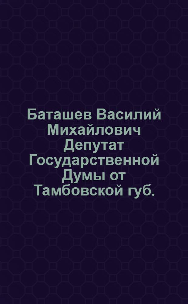 Баташев Василий Михайлович [Депутат Государственной Думы от Тамбовской губ.]