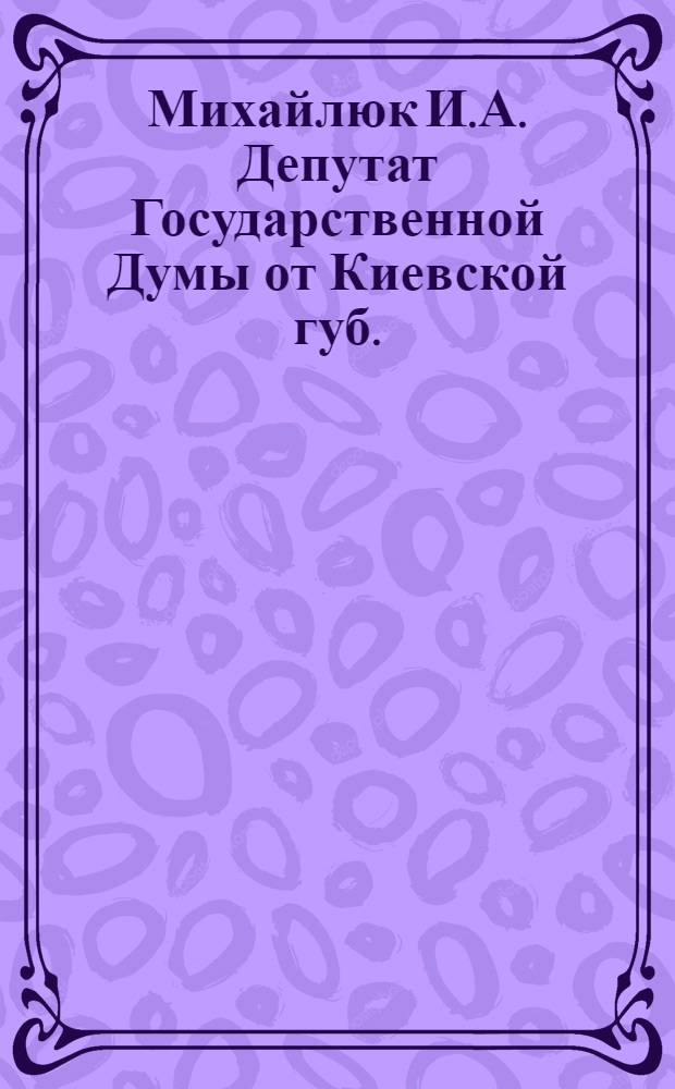 Михайлюк И.А. [Депутат Государственной Думы от Киевской губ.]