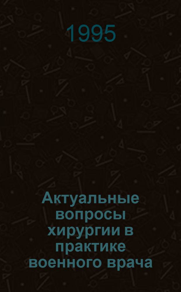 Актуальные вопросы хирургии в практике военного врача : Материалы научной конференции, посвященной 195-летию кафедры общей хирургии Военно-медицинской академии : Сб. статей