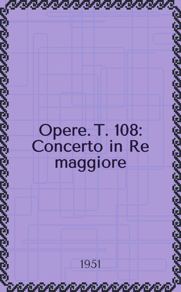[Opere]. T. 108 : Concerto in Re maggiore