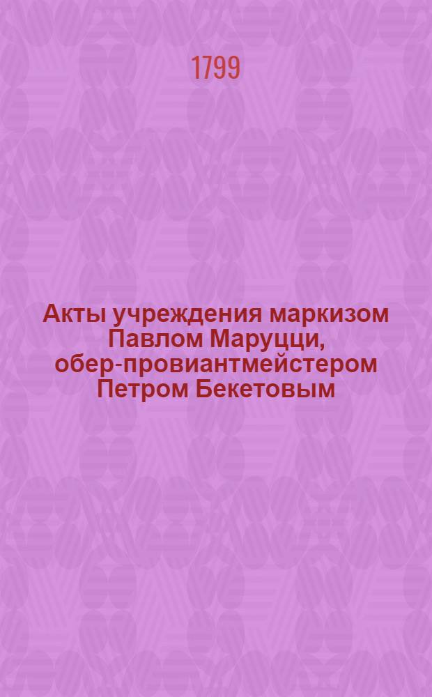 [Акты учреждения маркизом Павлом Маруцци, обер-провиантмейстером Петром Бекетовым, княгиней Марией Тюфякиной, камергершой Ольгой Жеребцовой, д.с.с. Матвеем Олсуфьевым, обер-камергером графом Александром Строгановым и д.с.с. Николаем Бутурлиным родовых командорств в Российском великом приорстве Ордена святого Иоанна Иерусалимского]. Учинено в С.-Петербурге апреле-июне 1799 г.