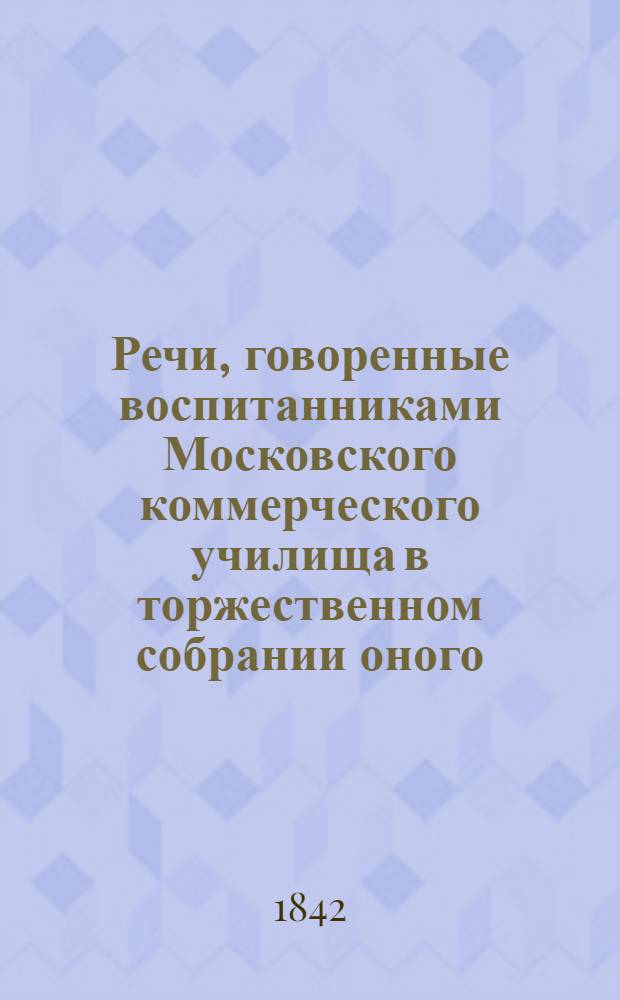 Речи, говоренные воспитанниками Московского коммерческого училища в торжественном собрании оного, июня 22 дня 1842 года