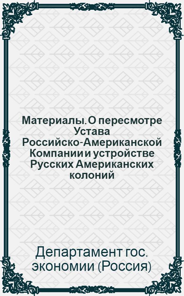 Материалы. О пересмотре Устава Российско-Американской Компании и устройстве Русских Американских колоний