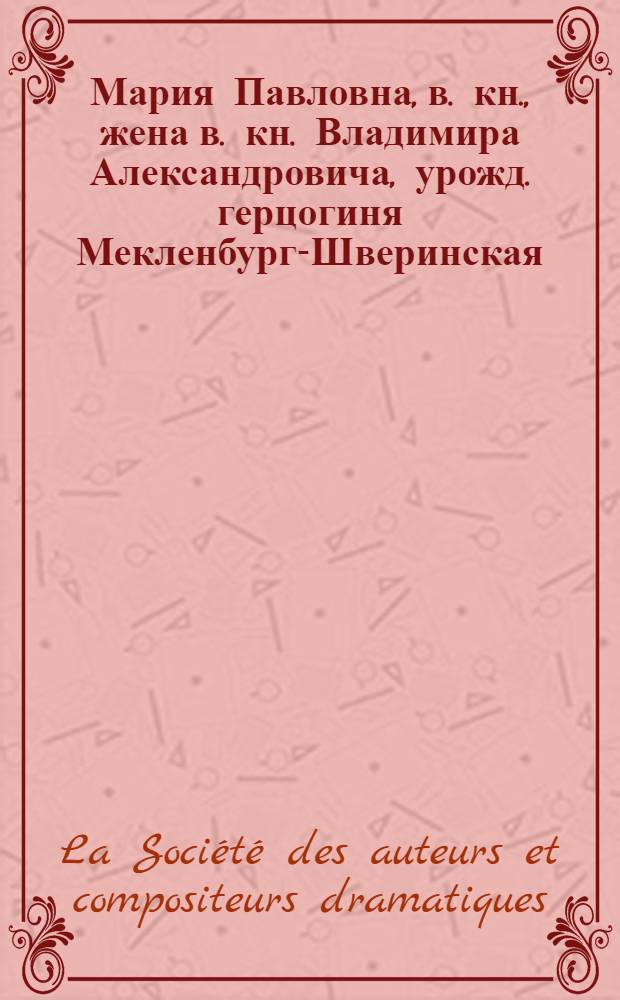 Мария Павловна, в. кн., жена в. кн. Владимира Александровича, урожд. герцогиня Мекленбург-Шверинская. Адрес, поднесенный ей французским Обществом драматургов и композиторов (la Société des auteurs et compositeurs dramatiques)