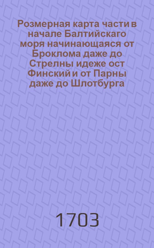 Розмерная карта части в начале Балтийскаго моря начинающаяся от Броклома даже до Стрелны идеже ост Финский и от Парны даже до Шлотбурга. Повелением царского пресветлаго величества