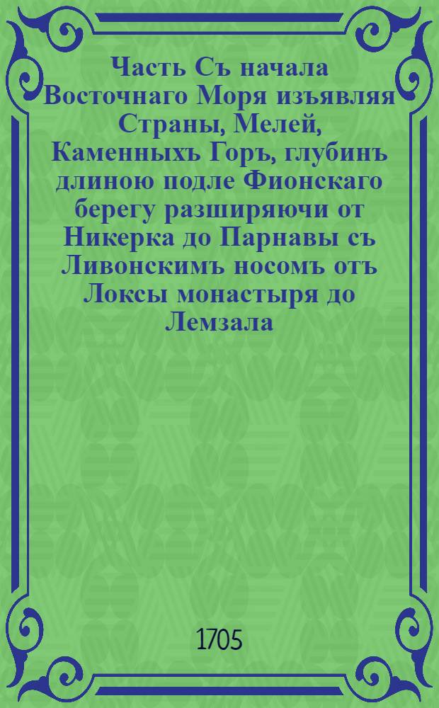 Часть Съ начала Восточнаго Моря изъявляя Страны, Мелей, Каменныхъ Горъ, глубинъ длиною подле Фионскаго берегу разширяючи от Никерка до Парнавы съ Ливонскимъ носомъ отъ Локсы монастыря до Лемзала