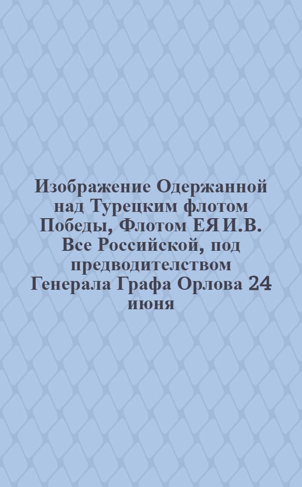 Изображение Одержанной над Турецким флотом Победы, Флотом ЕЯ И.В. Все Российской, под предводителством Генерала Графа Орлова 24 июня/5 июля 1770 = Plan General de la Victoire remportee sur les Tursc par la Flot de S.M.I. de toutes les Russies Sous les Ordres de S.E.M-r le Comte Orlow General Commandant etc. etc. le 5-m Juillet 1770