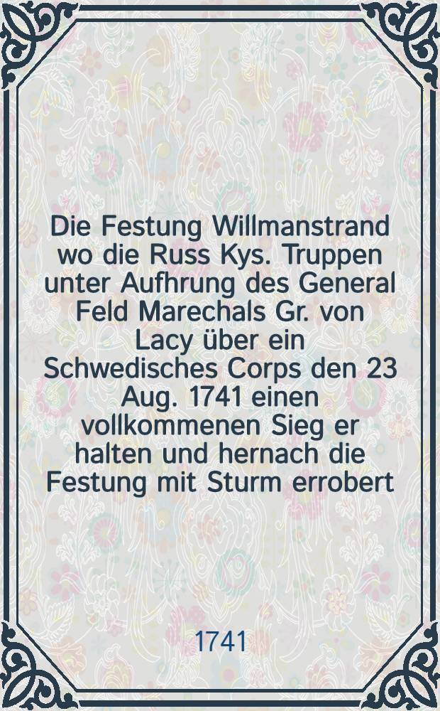 Die Festung Willmanstrand wo die Russ Kys. Truppen unter Aufhrung des General Feld Marechals Gr. von Lacy &uuml;ber ein Schwedisches Corps den 23 Aug. 1741 einen vollkommenen Sieg er halten und hernach die Festung mit Sturm errobert