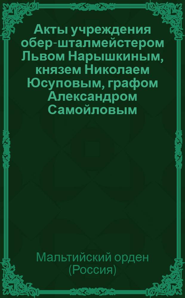 [Акты учреждения обер-шталмейстером Львом Нарышкиным, князем Николаем Юсуповым, графом Александром Самойловым, князем Александром Белосельским, князем Василием Долгоруковым и генерал-майоршей Екатериной Давыдовой родовых командорств в Российском великом приорстве ордена святого Иоанна Иерусалимского]. Учинено в С.-Петербурге февраля 22, 26 и 28 дня 1799 года