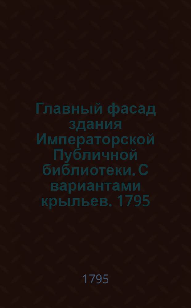 Главный фасад здания Императорской Публичной библиотеки. С вариантами крыльев. 1795. : С вариантами крыльев
